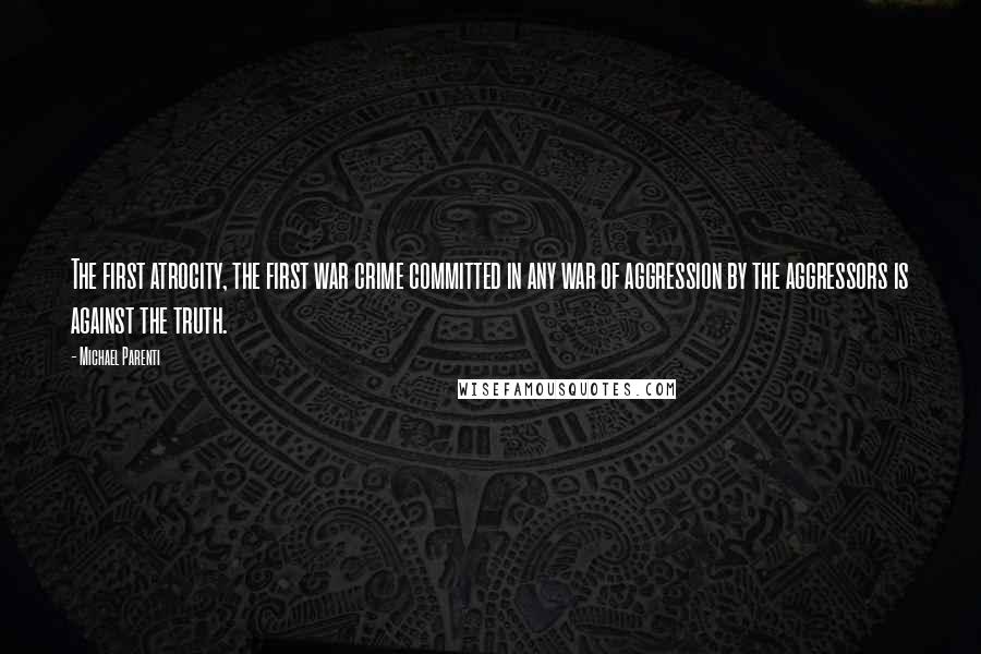 Michael Parenti Quotes: The first atrocity, the first war crime committed in any war of aggression by the aggressors is against the truth.