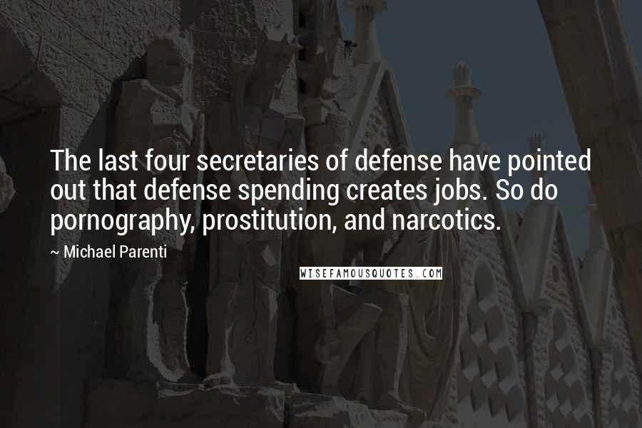 Michael Parenti Quotes: The last four secretaries of defense have pointed out that defense spending creates jobs. So do pornography, prostitution, and narcotics.
