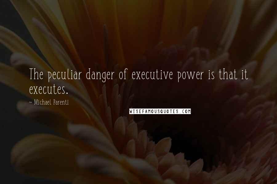 Michael Parenti Quotes: The peculiar danger of executive power is that it executes.