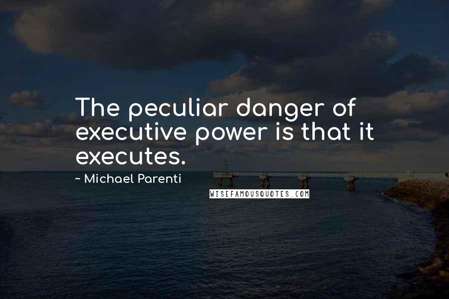 Michael Parenti Quotes: The peculiar danger of executive power is that it executes.