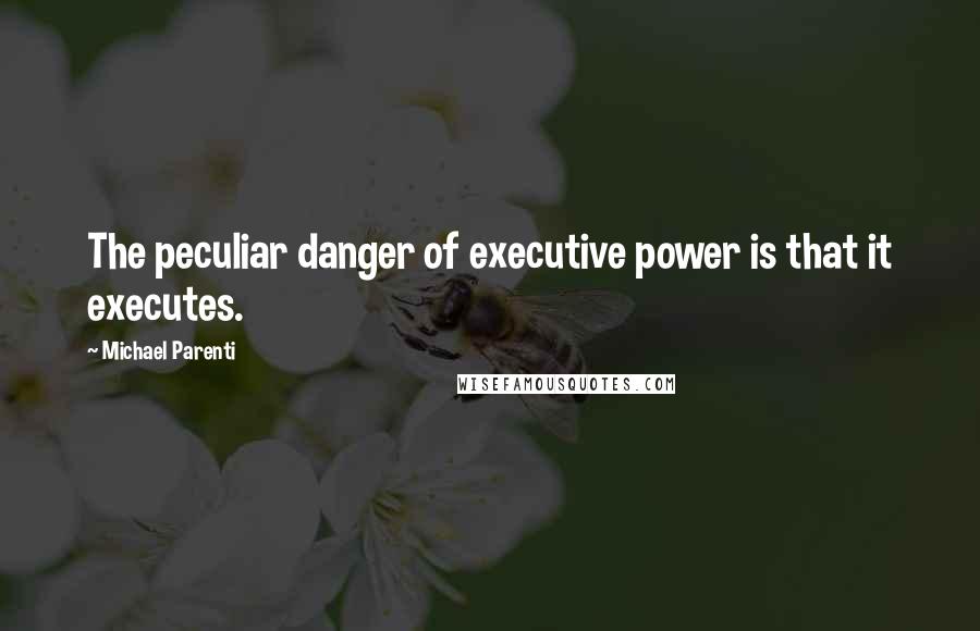 Michael Parenti Quotes: The peculiar danger of executive power is that it executes.