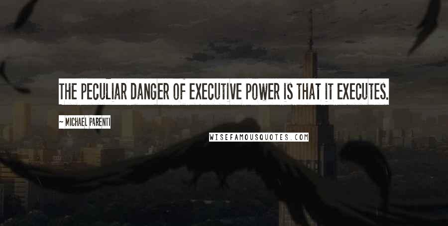 Michael Parenti Quotes: The peculiar danger of executive power is that it executes.