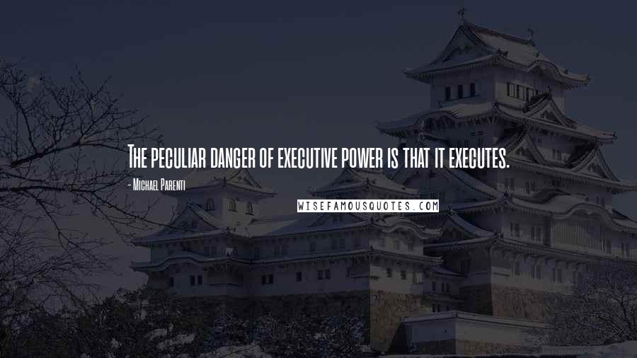 Michael Parenti Quotes: The peculiar danger of executive power is that it executes.