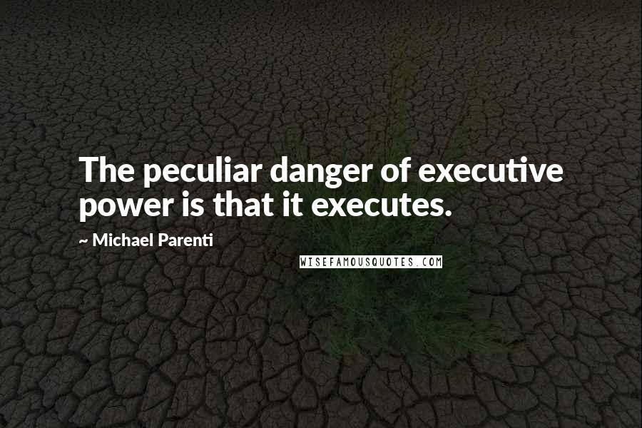 Michael Parenti Quotes: The peculiar danger of executive power is that it executes.