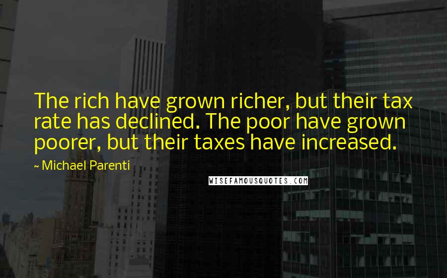 Michael Parenti Quotes: The rich have grown richer, but their tax rate has declined. The poor have grown poorer, but their taxes have increased.