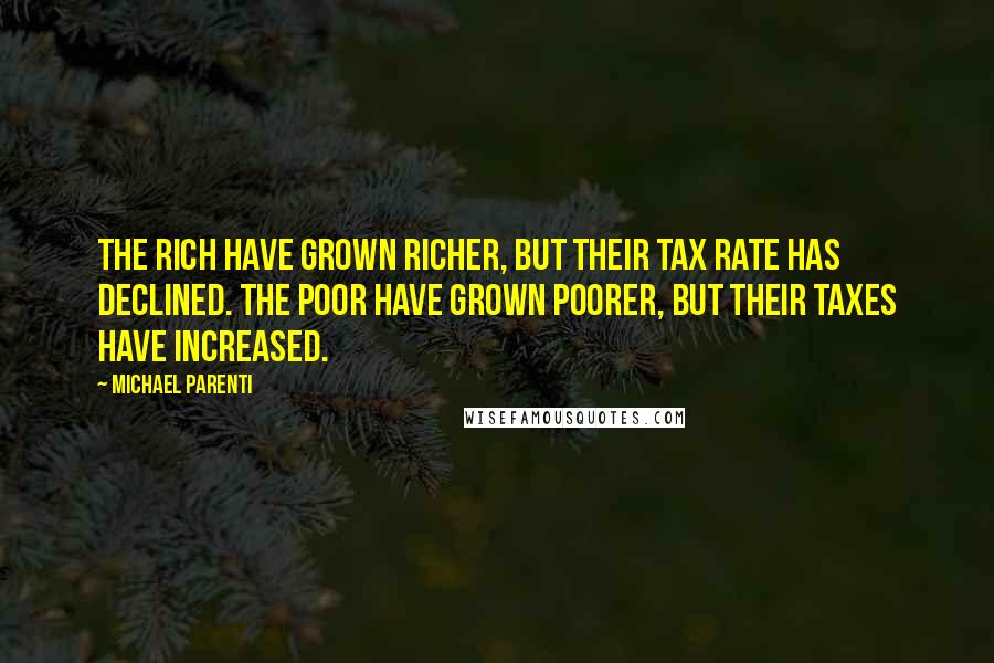 Michael Parenti Quotes: The rich have grown richer, but their tax rate has declined. The poor have grown poorer, but their taxes have increased.