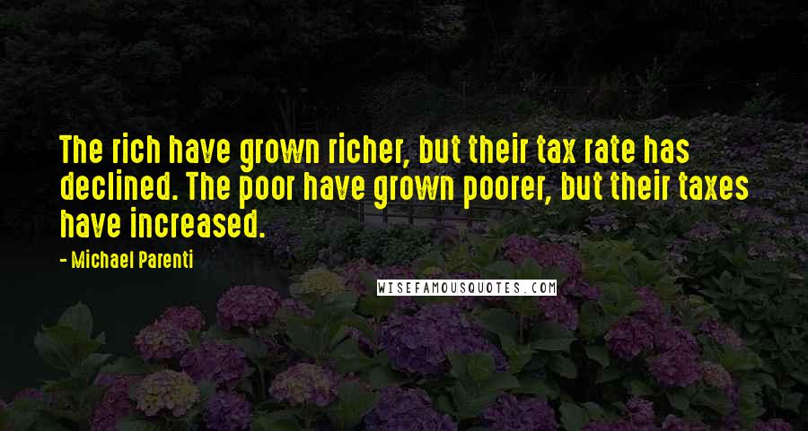 Michael Parenti Quotes: The rich have grown richer, but their tax rate has declined. The poor have grown poorer, but their taxes have increased.