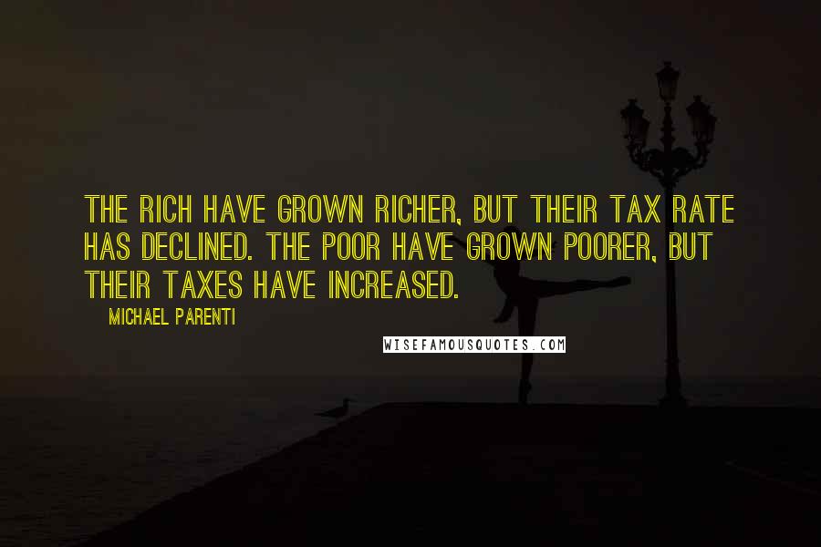 Michael Parenti Quotes: The rich have grown richer, but their tax rate has declined. The poor have grown poorer, but their taxes have increased.