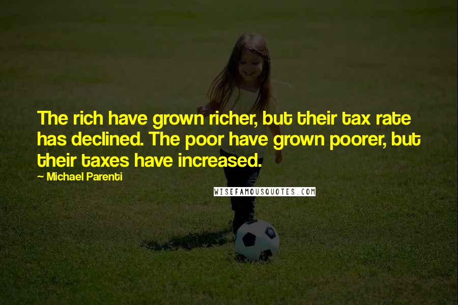 Michael Parenti Quotes: The rich have grown richer, but their tax rate has declined. The poor have grown poorer, but their taxes have increased.