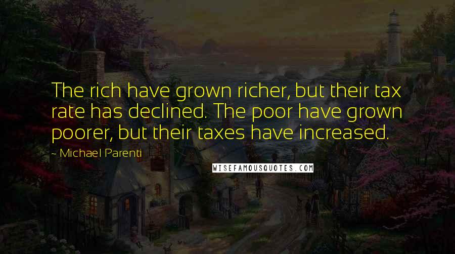 Michael Parenti Quotes: The rich have grown richer, but their tax rate has declined. The poor have grown poorer, but their taxes have increased.