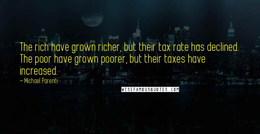 Michael Parenti Quotes: The rich have grown richer, but their tax rate has declined. The poor have grown poorer, but their taxes have increased.