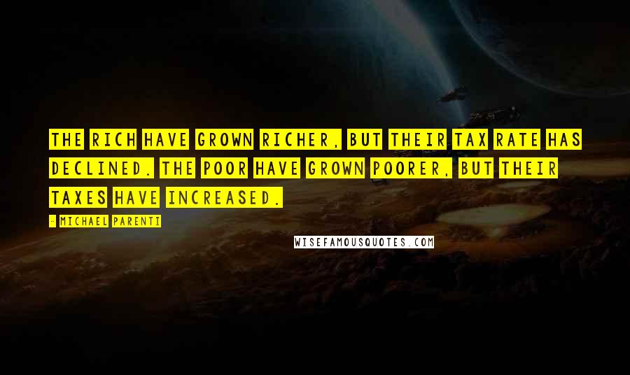 Michael Parenti Quotes: The rich have grown richer, but their tax rate has declined. The poor have grown poorer, but their taxes have increased.