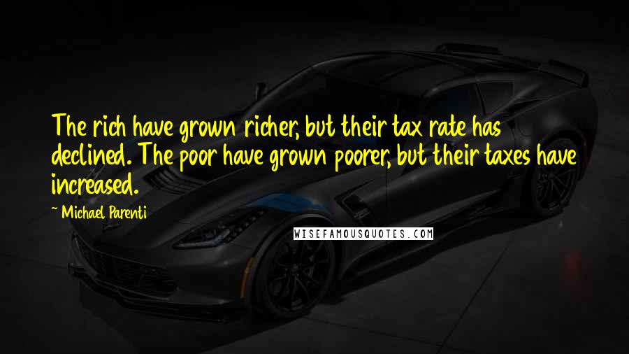 Michael Parenti Quotes: The rich have grown richer, but their tax rate has declined. The poor have grown poorer, but their taxes have increased.