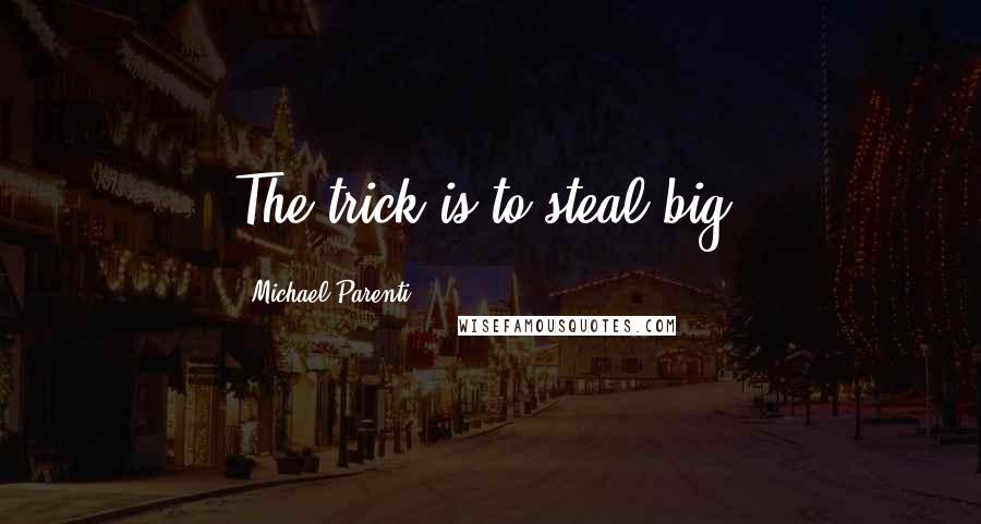 Michael Parenti Quotes: The trick is to steal big.