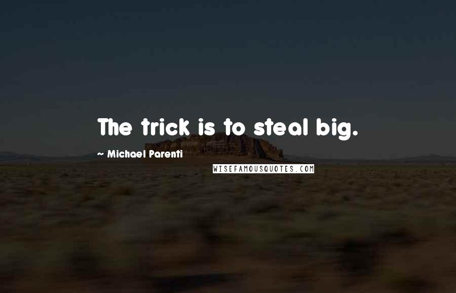 Michael Parenti Quotes: The trick is to steal big.