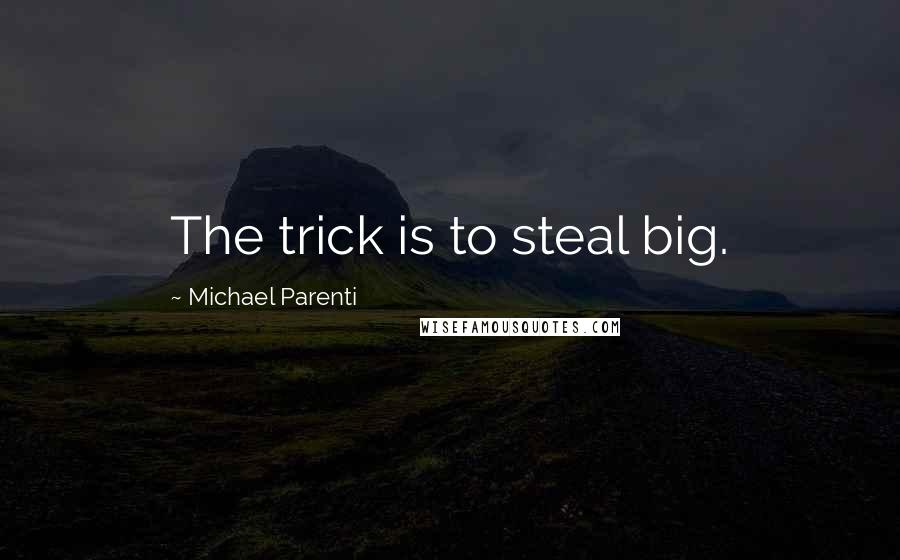 Michael Parenti Quotes: The trick is to steal big.