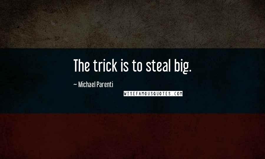 Michael Parenti Quotes: The trick is to steal big.