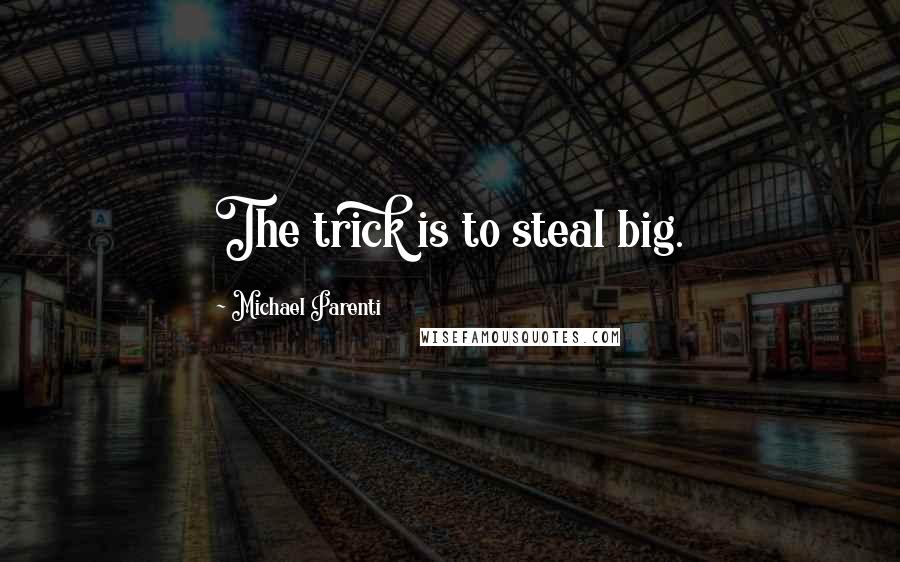 Michael Parenti Quotes: The trick is to steal big.