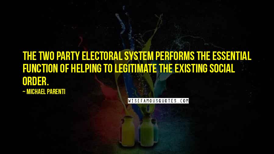 Michael Parenti Quotes: The two party electoral system performs the essential function of helping to legitimate the existing social order.