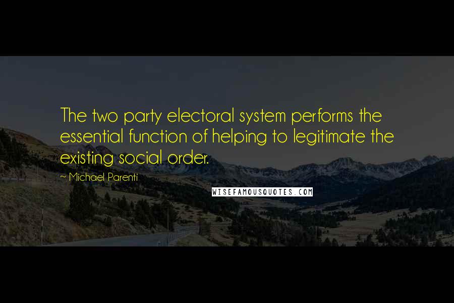 Michael Parenti Quotes: The two party electoral system performs the essential function of helping to legitimate the existing social order.