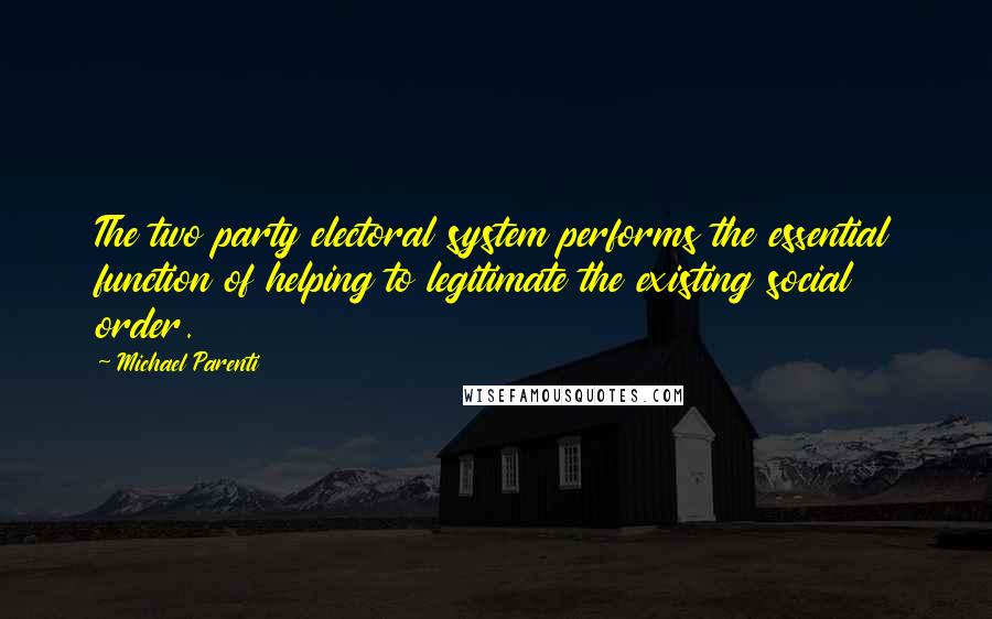 Michael Parenti Quotes: The two party electoral system performs the essential function of helping to legitimate the existing social order.