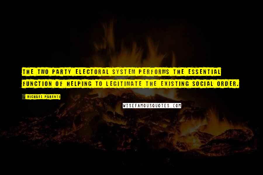 Michael Parenti Quotes: The two party electoral system performs the essential function of helping to legitimate the existing social order.