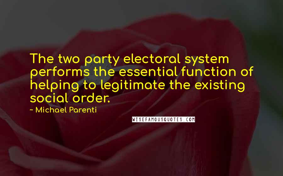 Michael Parenti Quotes: The two party electoral system performs the essential function of helping to legitimate the existing social order.