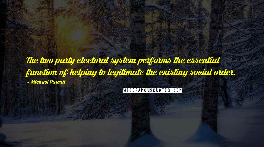 Michael Parenti Quotes: The two party electoral system performs the essential function of helping to legitimate the existing social order.