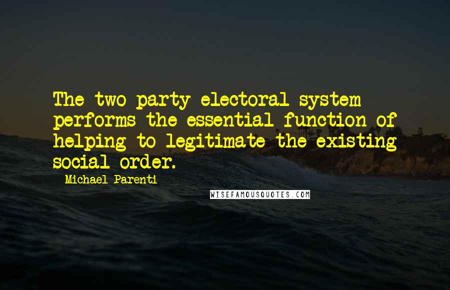 Michael Parenti Quotes: The two party electoral system performs the essential function of helping to legitimate the existing social order.