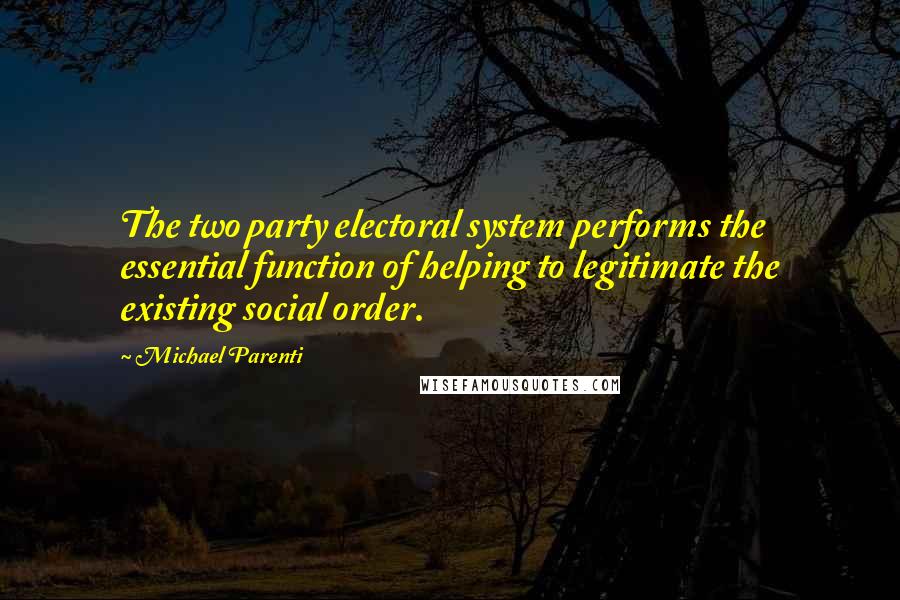 Michael Parenti Quotes: The two party electoral system performs the essential function of helping to legitimate the existing social order.