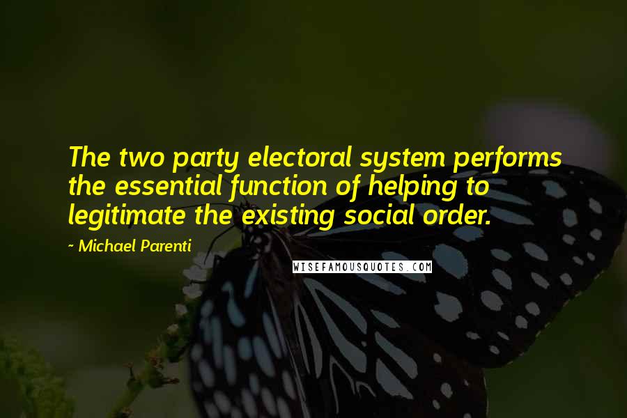 Michael Parenti Quotes: The two party electoral system performs the essential function of helping to legitimate the existing social order.