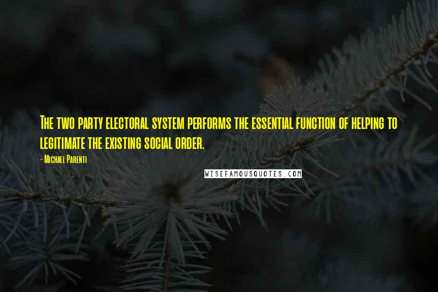 Michael Parenti Quotes: The two party electoral system performs the essential function of helping to legitimate the existing social order.