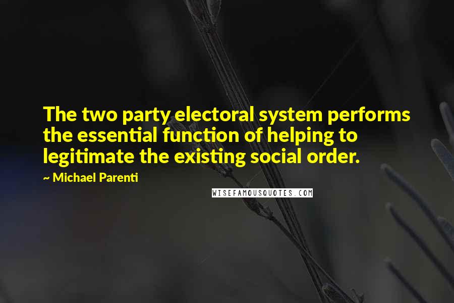 Michael Parenti Quotes: The two party electoral system performs the essential function of helping to legitimate the existing social order.