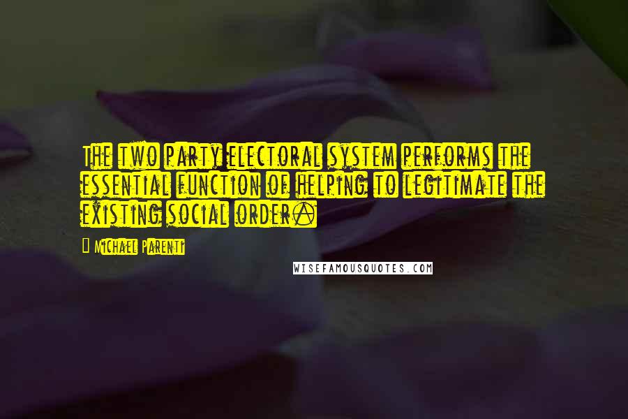 Michael Parenti Quotes: The two party electoral system performs the essential function of helping to legitimate the existing social order.