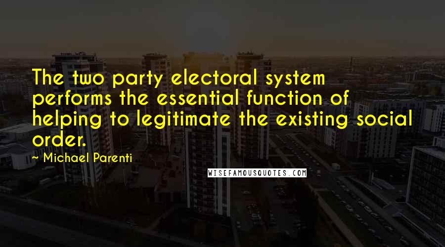 Michael Parenti Quotes: The two party electoral system performs the essential function of helping to legitimate the existing social order.