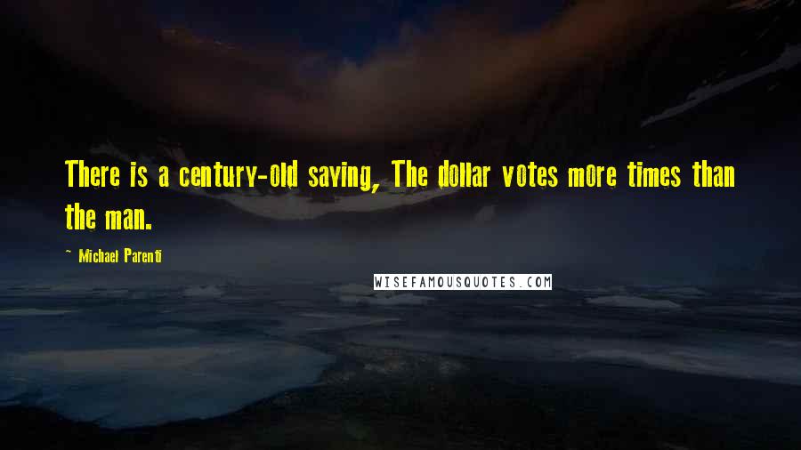Michael Parenti Quotes: There is a century-old saying, The dollar votes more times than the man.