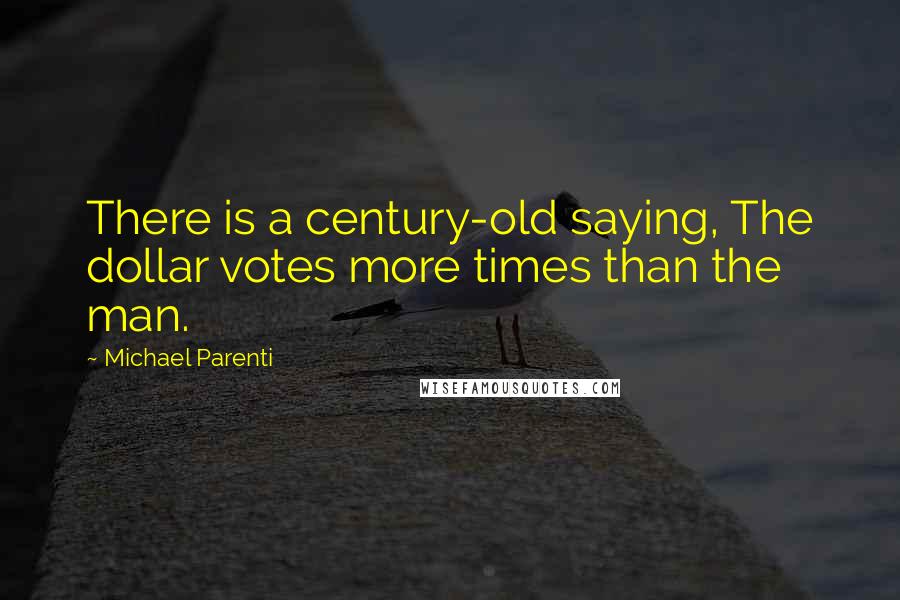 Michael Parenti Quotes: There is a century-old saying, The dollar votes more times than the man.