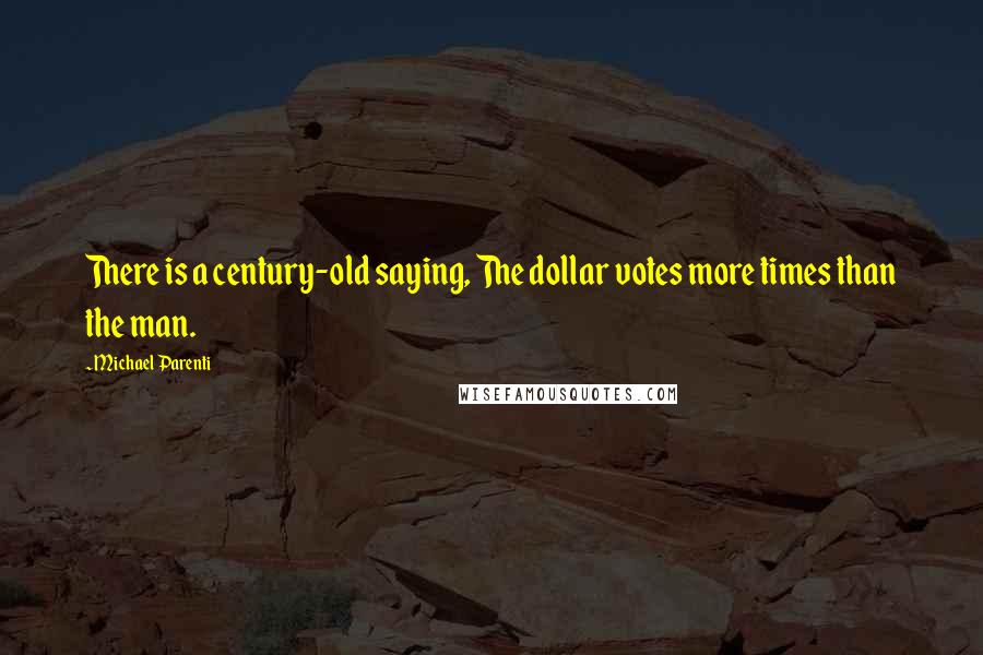 Michael Parenti Quotes: There is a century-old saying, The dollar votes more times than the man.