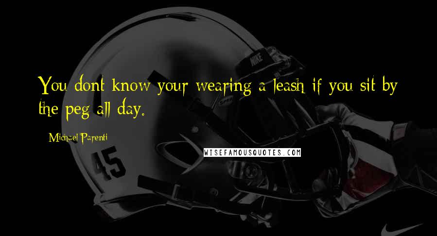 Michael Parenti Quotes: You dont know your wearing a leash if you sit by the peg all day.