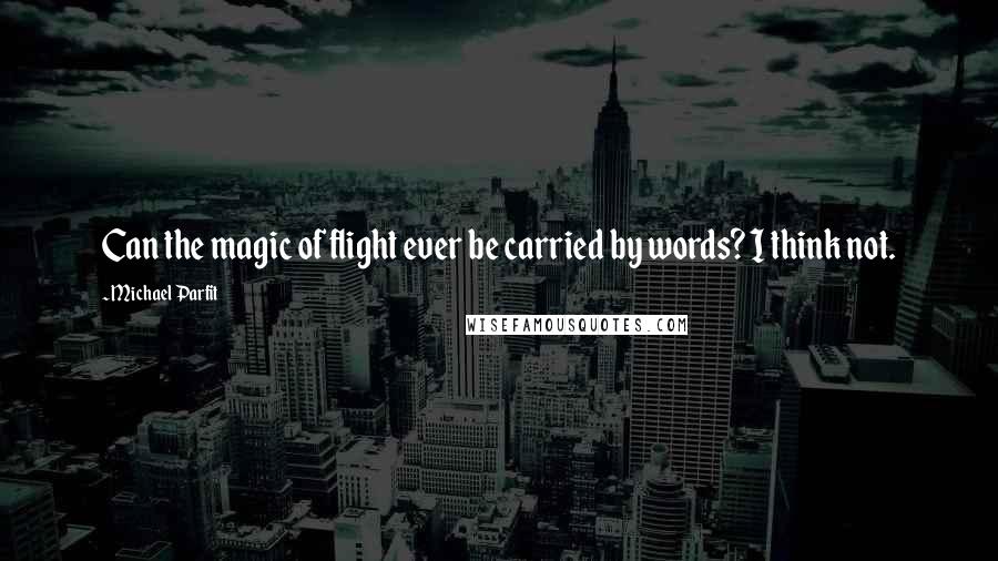 Michael Parfit Quotes: Can the magic of flight ever be carried by words? I think not.