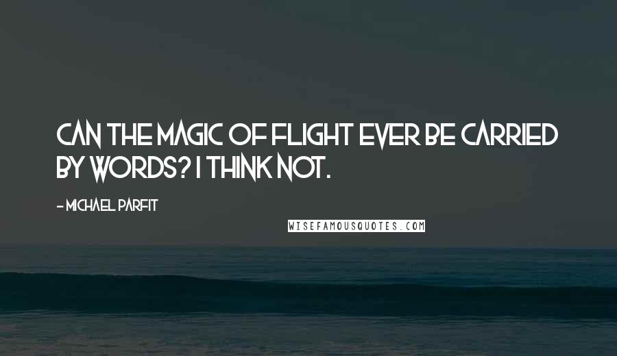 Michael Parfit Quotes: Can the magic of flight ever be carried by words? I think not.