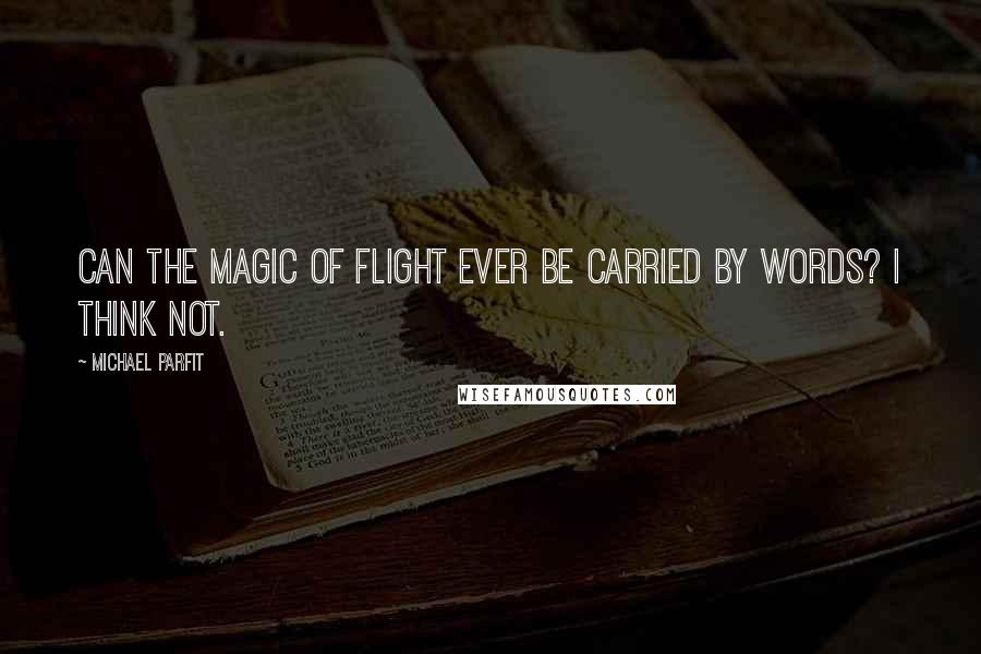 Michael Parfit Quotes: Can the magic of flight ever be carried by words? I think not.