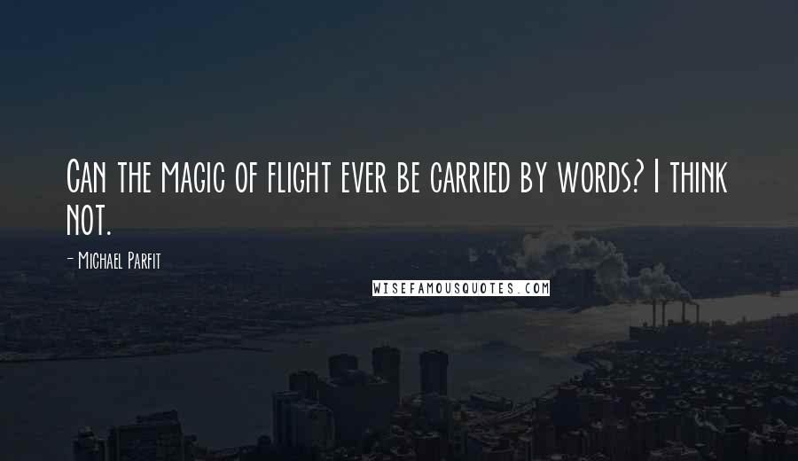 Michael Parfit Quotes: Can the magic of flight ever be carried by words? I think not.