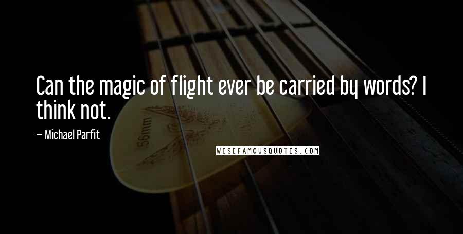 Michael Parfit Quotes: Can the magic of flight ever be carried by words? I think not.