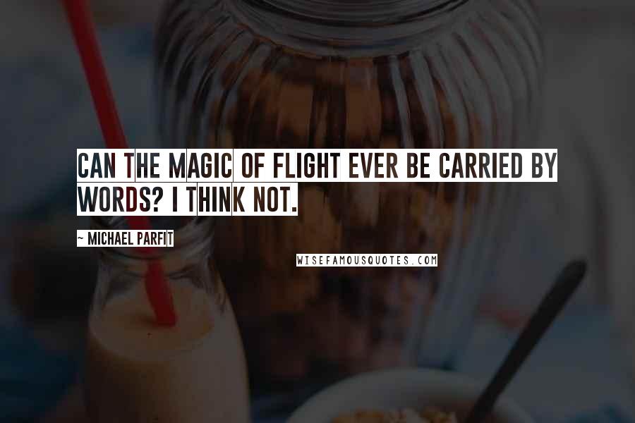 Michael Parfit Quotes: Can the magic of flight ever be carried by words? I think not.