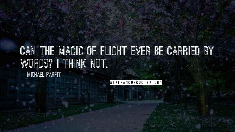 Michael Parfit Quotes: Can the magic of flight ever be carried by words? I think not.