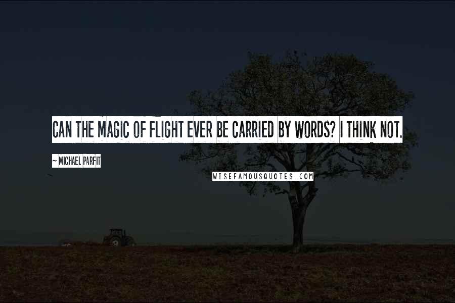 Michael Parfit Quotes: Can the magic of flight ever be carried by words? I think not.