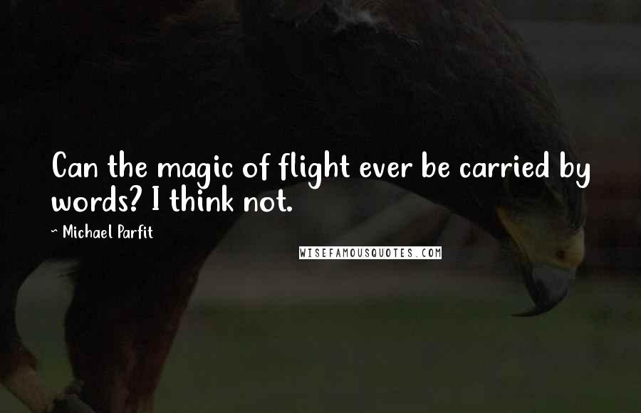 Michael Parfit Quotes: Can the magic of flight ever be carried by words? I think not.