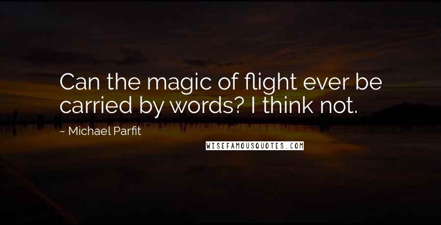 Michael Parfit Quotes: Can the magic of flight ever be carried by words? I think not.