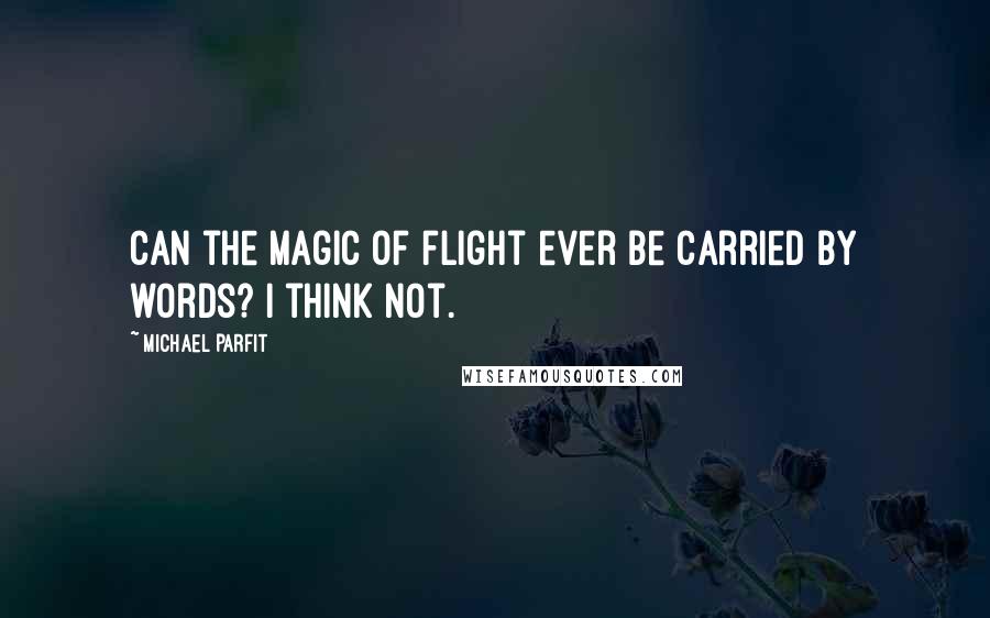 Michael Parfit Quotes: Can the magic of flight ever be carried by words? I think not.